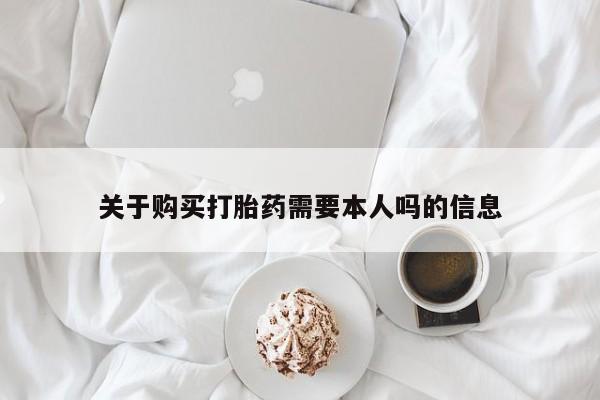 乐平市私人诊所打胎药关于购买打胎药需要本人吗的信息