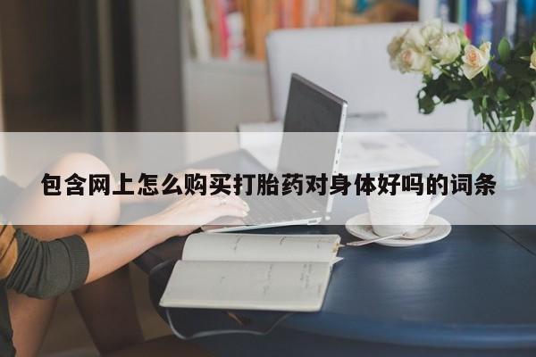 乐平市私人诊所打胎药包含网上怎么购买打胎药对身体好吗的词条