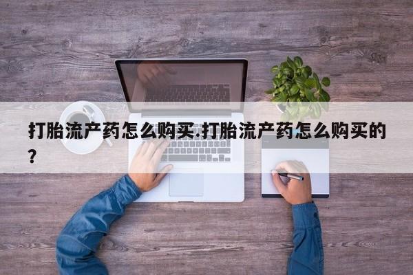 乐平市私人诊所打胎药打胎流产药怎么购买.打胎流产药怎么购买的？